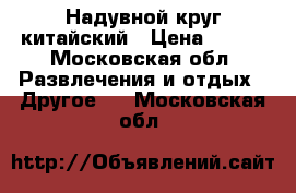 Надувной круг китайский › Цена ­ 300 - Московская обл. Развлечения и отдых » Другое   . Московская обл.